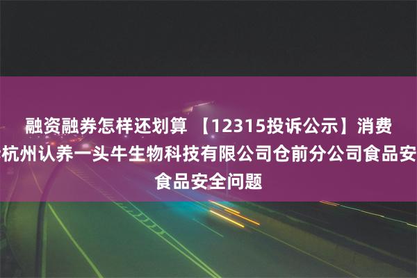 融资融券怎样还划算 【12315投诉公示】消费者投诉杭州认养一头牛生物科技有限公司仓前分公司食品安全问题