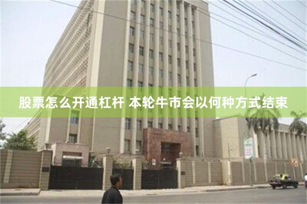 股票怎么开通杠杆 本轮牛市会以何种方式结束