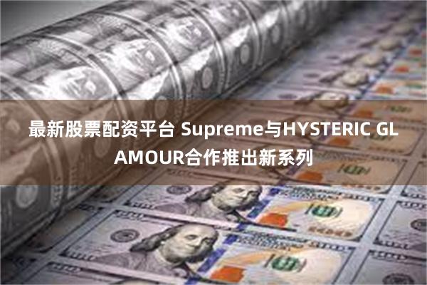 最新股票配资平台 Supreme与HYSTERIC GLAMOUR合作推出新系列