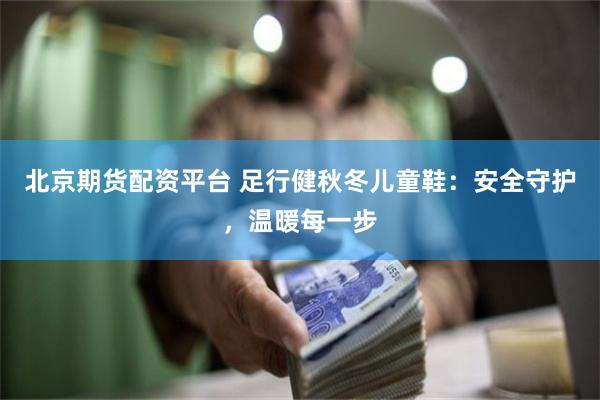 北京期货配资平台 足行健秋冬儿童鞋：安全守护，温暖每一步