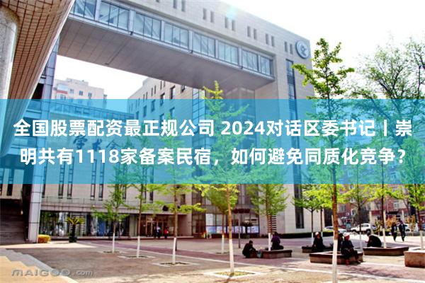 全国股票配资最正规公司 2024对话区委书记丨崇明共有1118家备案民宿，如何避免同质化竞争？
