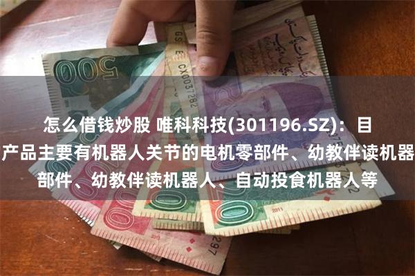 怎么借钱炒股 唯科科技(301196.SZ)：目前应用在机器人领域的产品主要有机器人关节的电机零部件、幼教伴读机器人、自动投食机器人等