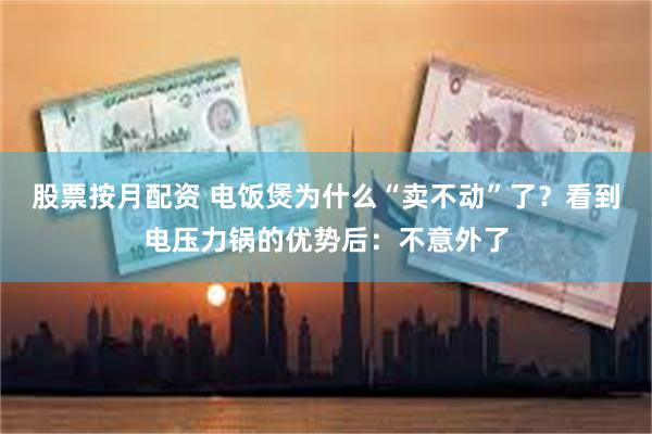 股票按月配资 电饭煲为什么“卖不动”了？看到电压力锅的优势后：不意外了