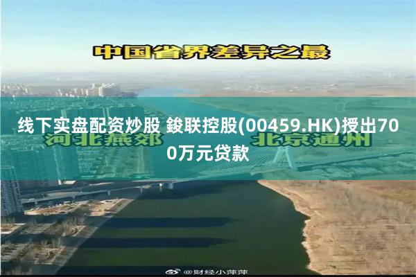 线下实盘配资炒股 鋑联控股(00459.HK)授出700万元贷款