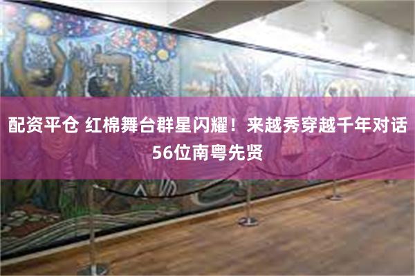 配资平仓 红棉舞台群星闪耀！来越秀穿越千年对话56位南粤先贤