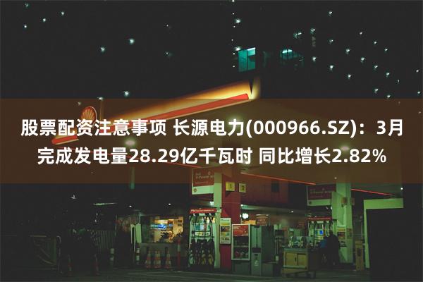 股票配资注意事项 长源电力(000966.SZ)：3月完成发电量28.29亿千瓦时 同比增长2.82%