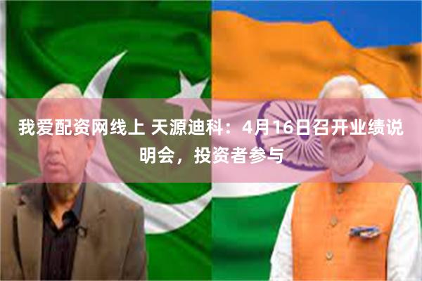 我爱配资网线上 天源迪科：4月16日召开业绩说明会，投资者参与