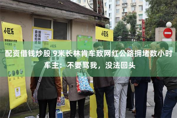 配资借钱炒股 9米长林肯车致网红公路拥堵数小时 车主：不要骂我，没法回头