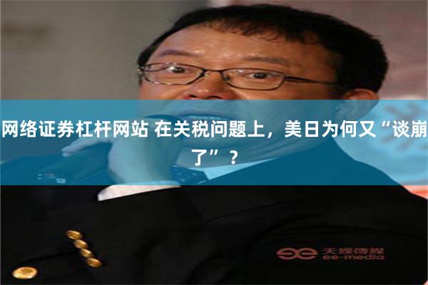 网络证券杠杆网站 在关税问题上，美日为何又“谈崩了” ？