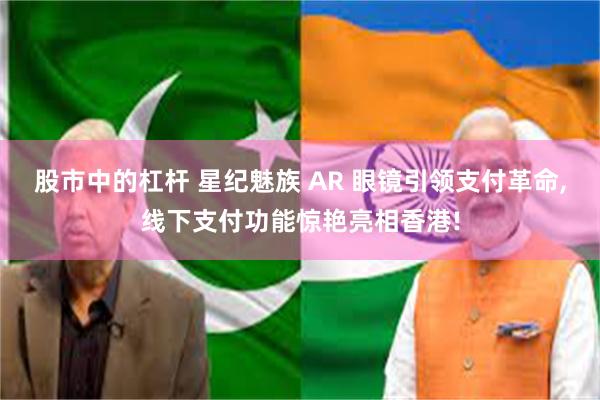 股市中的杠杆 星纪魅族 AR 眼镜引领支付革命,线下支付功能惊艳亮相香港!