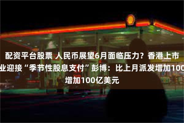 配资平台股票 人民币展望6月面临压力？香港上市中国企业迎接“季节性股息支付”彭博：比上月派发增加100亿美元