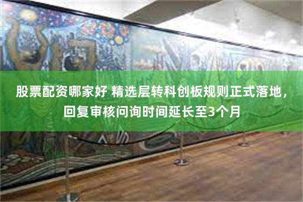 股票配资哪家好 精选层转科创板规则正式落地，回复审核问询时间延长至3个月