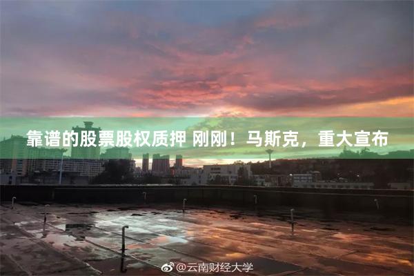 靠谱的股票股权质押 刚刚！马斯克，重大宣布