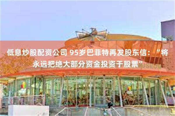 低息炒股配资公司 95岁巴菲特再发股东信：“将永远把绝大部分资金投资于股票”