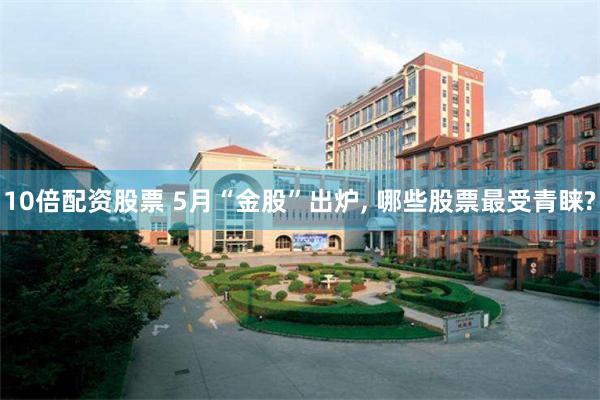 10倍配资股票 5月“金股”出炉, 哪些股票最受青睐?