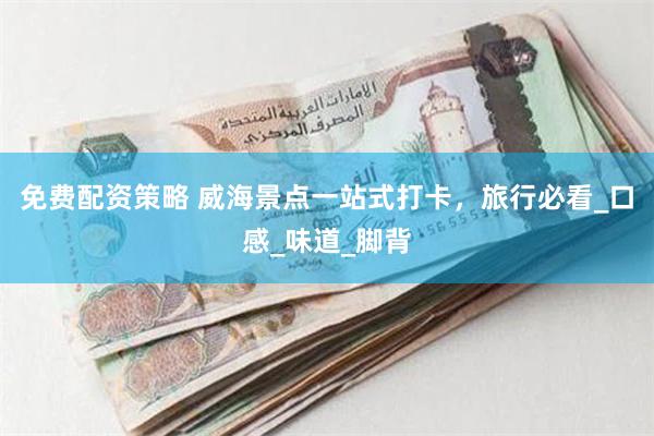 免费配资策略 威海景点一站式打卡，旅行必看_口感_味道_脚背