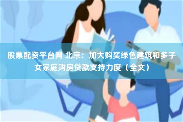 股票配资平台网 北京：加大购买绿色建筑和多子女家庭购房贷款支持力度（全文）