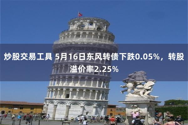 炒股交易工具 5月16日东风转债下跌0.05%，转股溢价率2.25%