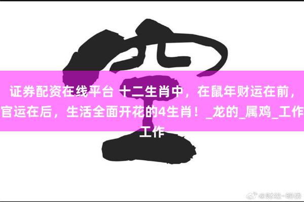 证券配资在线平台 十二生肖中，在鼠年财运在前，官运在后，生活全面开花的4生肖！_龙的_属鸡_工作