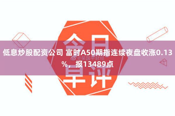 低息炒股配资公司 富时A50期指连续夜盘收涨0.13%，报13489点