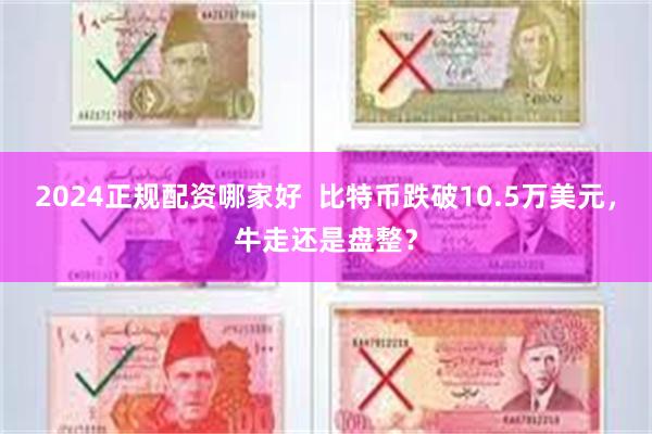 2024正规配资哪家好  比特币跌破10.5万美元，牛走还是盘整？