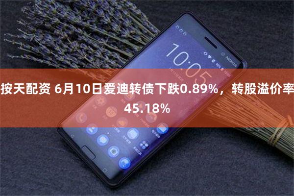 按天配资 6月10日爱迪转债下跌0.89%，转股溢价率45.18%