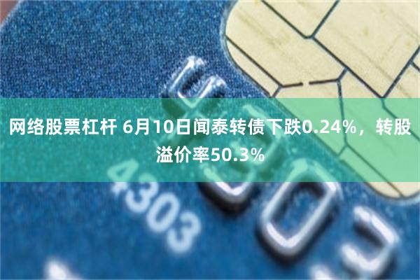 网络股票杠杆 6月10日闻泰转债下跌0.24%，转股溢价率50.3%