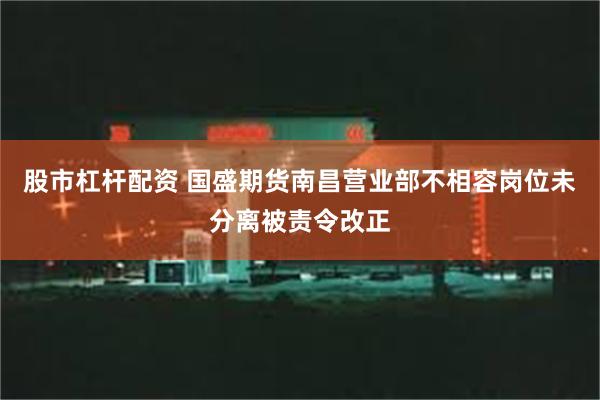 股市杠杆配资 国盛期货南昌营业部不相容岗位未分离被责令改正