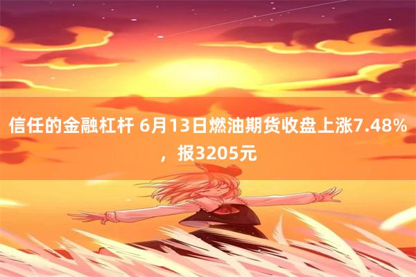 信任的金融杠杆 6月13日燃油期货收盘上涨7.48%，报3205元