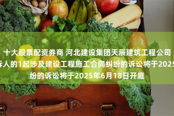 十大股票配资券商 河北建设集团天辰建筑工程公司作为被告/被上诉人的1起涉及建设工程施工合同纠纷的诉讼将于2025年6月18日开庭