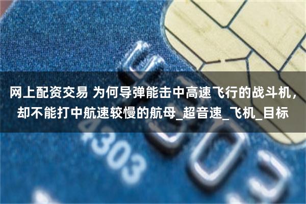 网上配资交易 为何导弹能击中高速飞行的战斗机，却不能打中航速较慢的航母_超音速_飞机_目标