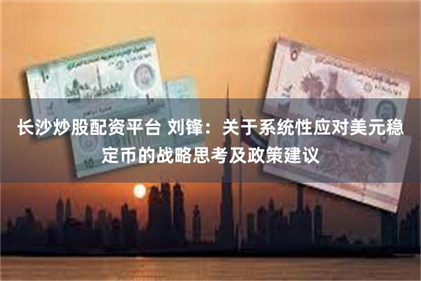 长沙炒股配资平台 刘锋：关于系统性应对美元稳定币的战略思考及政策建议