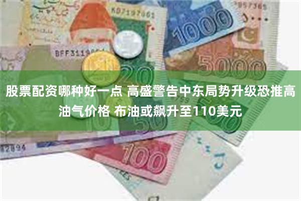 股票配资哪种好一点 高盛警告中东局势升级恐推高油气价格 布油或飙升至110美元