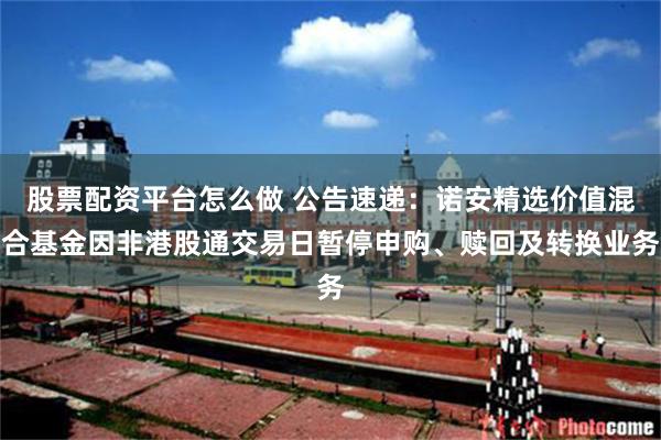 股票配资平台怎么做 公告速递：诺安精选价值混合基金因非港股通交易日暂停申购、赎回及转换业务