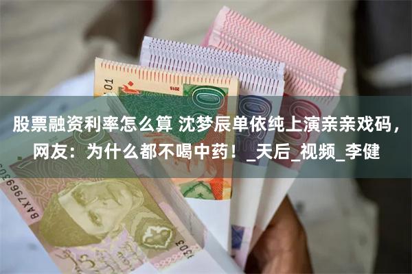 股票融资利率怎么算 沈梦辰单依纯上演亲亲戏码，网友：为什么都不喝中药！_天后_视频_李健